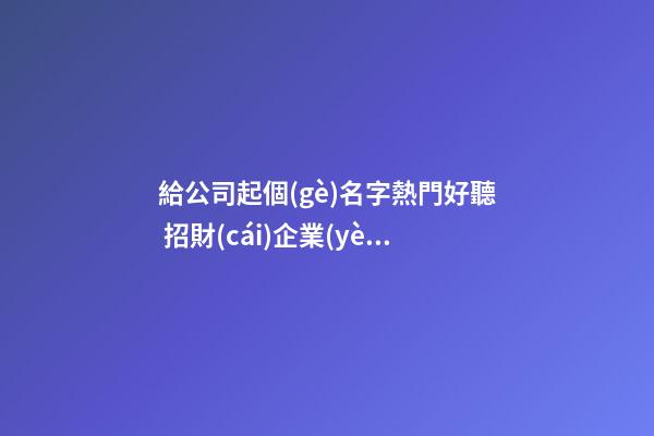 給公司起個(gè)名字熱門好聽 招財(cái)企業(yè)取名要點(diǎn)-名學(xué)網(wǎng)-第1張-公司起名-玄機(jī)派